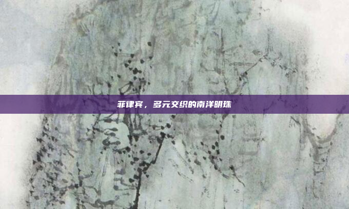 菲律宾,多元交织的南洋明珠 菲律宾,多元交织的南洋明珠