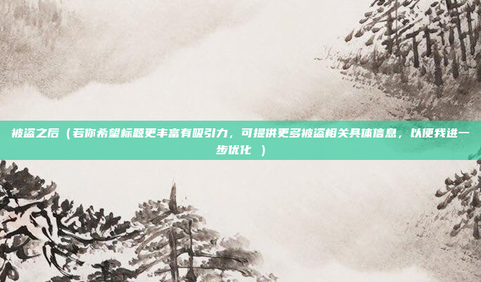 被盗之后(若你希望标题更丰富有吸引力,可提供更多被盗相关具体信息,以便我进一步优化 ) 被盗之后(若你希望标题更丰富有吸引力,可提供更多被盗相关具体信息,以便我进一步优化 )