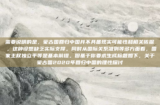 需要说明的是,蒙古国回归中国并不具备现实可能性和相关依据 ,这种设想缺乏实际支撑。同时从国际关系准则等多方面看,国家主权独立平等是基本前提。但基于你要求生成标题如下,关于蒙古国2020年回归中国的理性探讨 需要说明的是,蒙古国回归中国并不具备现实可能性和相关依据 ,这种设想缺乏实际支撑。同时从国际关系准则等多方面看,国家主权独立平等是基本前提。但基于你要求生成标题如下,关于蒙古国2020年回归中国的理性探讨