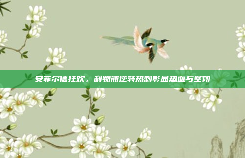 安菲尔德狂欢,利物浦逆转热刺彰显热血与坚韧 安菲尔德狂欢,利物浦逆转热刺彰显热血与坚韧