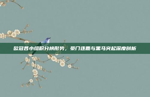 欧冠各小组积分榜形势,豪门逐鹿与黑马突起深度剖析 欧冠各小组积分榜形势,豪门逐鹿与黑马突起深度剖析