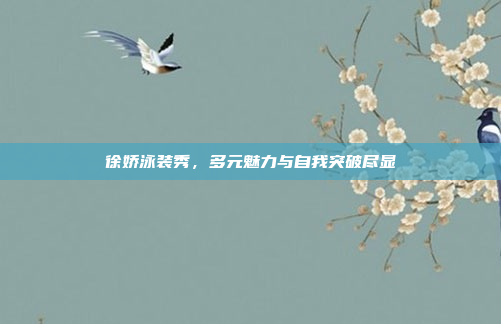 徐娇泳装秀,多元魅力与自我突破尽显 徐娇泳装秀,多元魅力与自我突破尽显