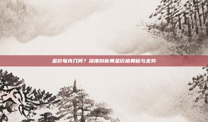 金价每克几何？深度剖析黄金价格奥秘与走势