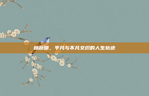 杨彦明,平凡与不凡交织的人生轨迹 杨彦明,平凡与不凡交织的人生轨迹