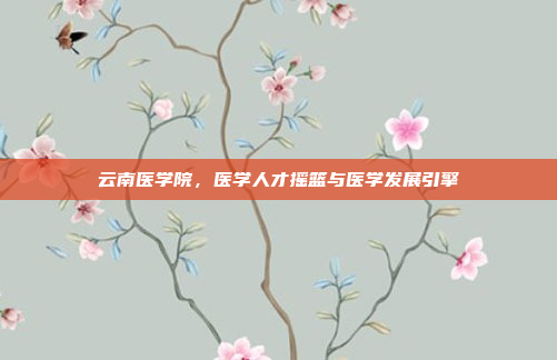 云南医学院,医学人才摇篮与医学发展引擎 云南医学院,医学人才摇篮与医学发展引擎