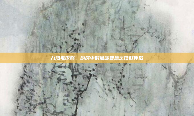 九阳电饭锅,厨房中的温暖智慧烹饪好伴侣 九阳电饭锅,厨房中的温暖智慧烹饪好伴侣