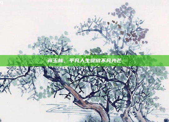 蒋玉林,平凡人生绽放不凡光芒 蒋玉林,平凡人生绽放不凡光芒