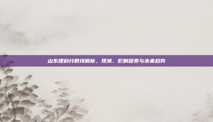 山东理科分数线解析,现状、影响因素与未来趋势 山东理科分数线解析,现状、影响因素与未来趋势