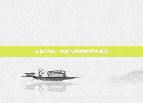 专科学院,技能与梦想的孵化摇篮 专科学院,技能与梦想的孵化摇篮