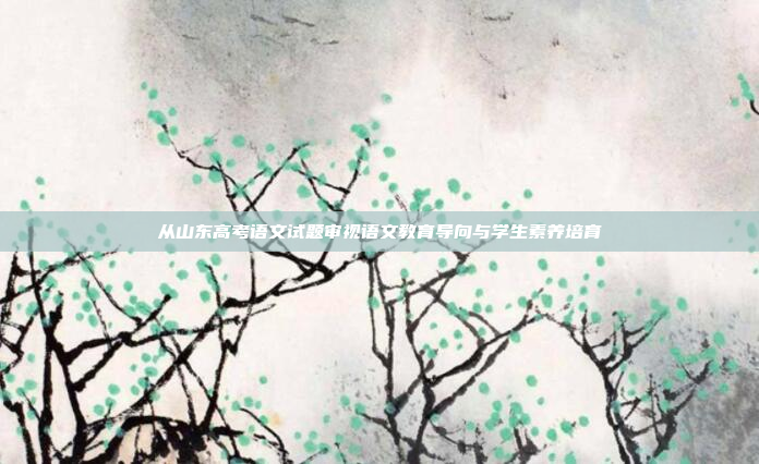 从山东高考语文试题审视语文教育导向与学生素养培育 从山东高考语文试题审视语文教育导向与学生素养培育