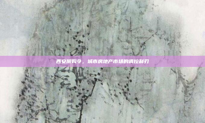 西安限购令,城市房地产市场的调控利刃 西安限购令,城市房地产市场的调控利刃