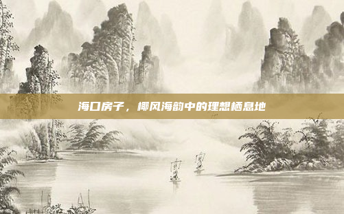 海口房子,椰风海韵中的理想栖息地 海口房子,椰风海韵中的理想栖息地