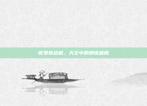 俄罗斯战机,天空中的钢铁雄鹰 俄罗斯战机,天空中的钢铁雄鹰