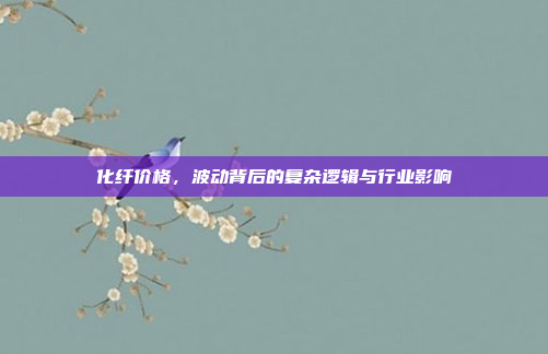 化纤价格,波动背后的复杂逻辑与行业影响 化纤价格,波动背后的复杂逻辑与行业影响