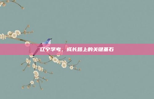 辽宁学考,成长路上的关键基石 辽宁学考,成长路上的关键基石
