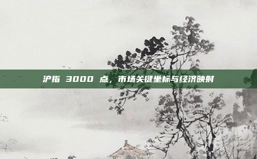 沪指 3000 点,市场关键坐标与经济映射 沪指 3000 点,市场关键坐标与经济映射