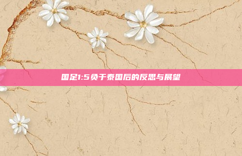 国足1:5负于泰国后的反思与展望