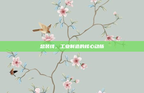 总装线,工业制造的核心动脉 总装线,工业制造的核心动脉