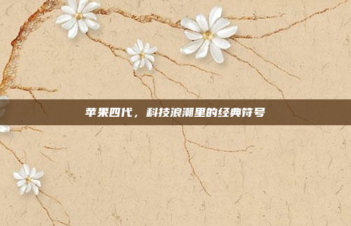 苹果四代，科技浪潮里的经典符号