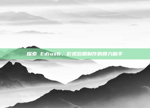 探索 Edius6，影视后期制作的得力助手