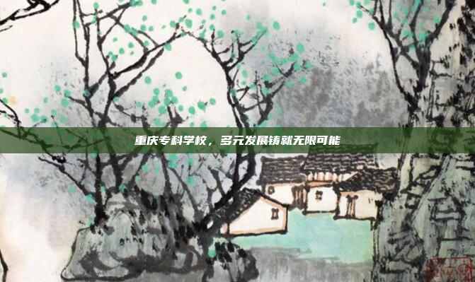 重庆专科学校，多元发展铸就无限可能