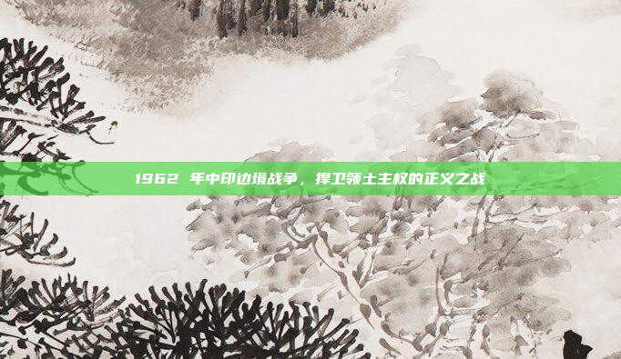 1962 年中印边境战争，捍卫领土主权的正义之战