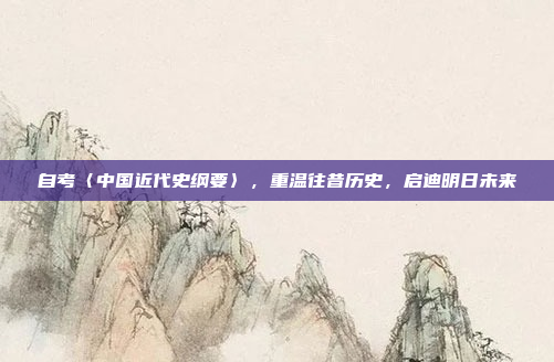 自考〈中国近代史纲要〉，重温往昔历史，启迪明日未来