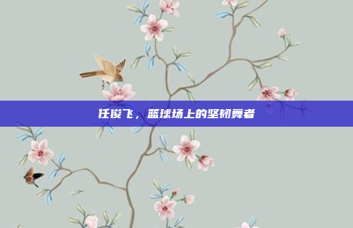 任俊飞，篮球场上的坚韧舞者