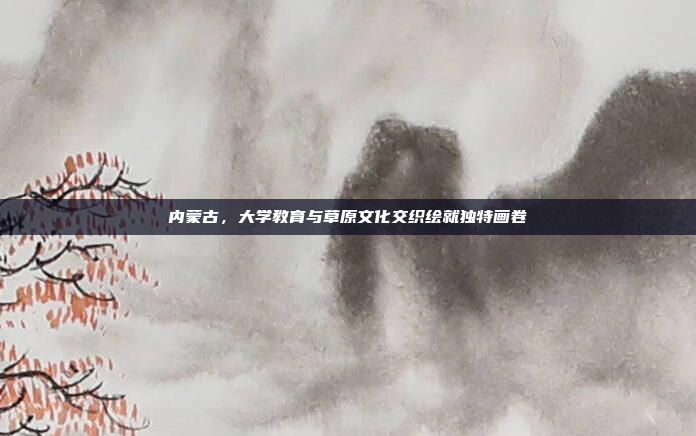 内蒙古，大学教育与草原文化交织绘就独特画卷