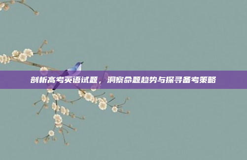 剖析高考英语试题，洞察命题趋势与探寻备考策略