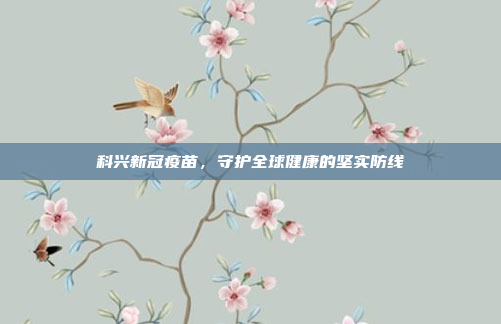 科兴新冠疫苗，守护全球健康的坚实防线