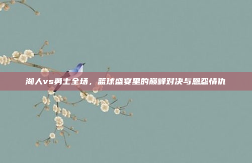 湖人vs勇士全场，篮球盛宴里的巅峰对决与恩怨情仇