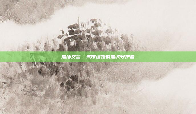 淄博交警，城市道路的忠诚守护者