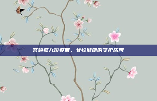 宫颈癌九价疫苗，女性健康的守护盾牌