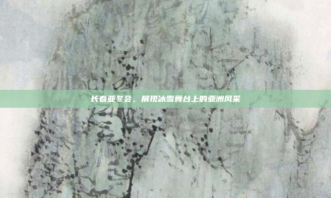 长春亚冬会，展现冰雪舞台上的亚洲风采