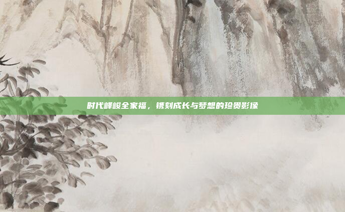 时代峰峻全家福，镌刻成长与梦想的珍贵影像