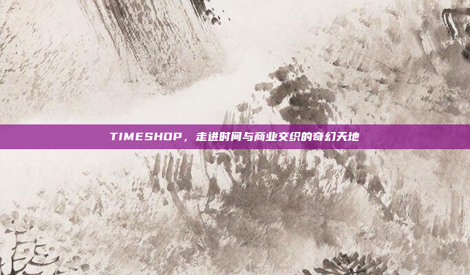 TIMESHOP，走进时间与商业交织的奇幻天地