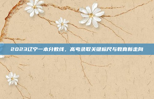 2023辽宁一本分数线，高考录取关键标尺与教育新走向