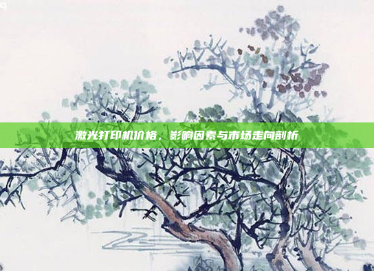 激光打印机价格,影响因素与市场走向剖析