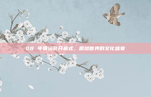 08 年奥运会开幕式,震撼世界的文化盛宴