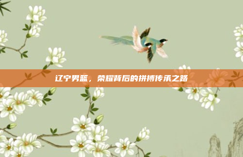 辽宁男篮，荣耀背后的拼搏传承之路