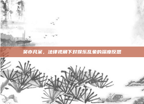 吴亦凡案，法律视角下对娱乐乱象的深度反思