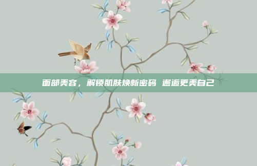 面部美容，解锁肌肤焕新密码 邂逅更美自己