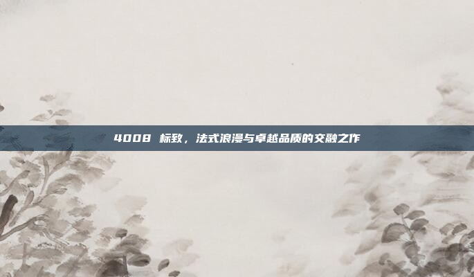 4008 标致，法式浪漫与卓越品质的交融之作