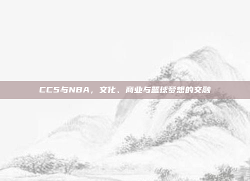 CC5与NBA，文化、商业与篮球梦想的交融
