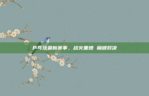 乒乓球最新赛事，战火重燃 巅峰对决