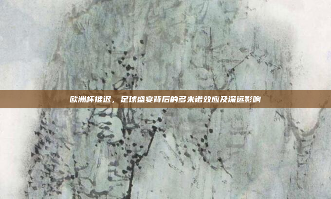 欧洲杯推迟，足球盛宴背后的多米诺效应及深远影响