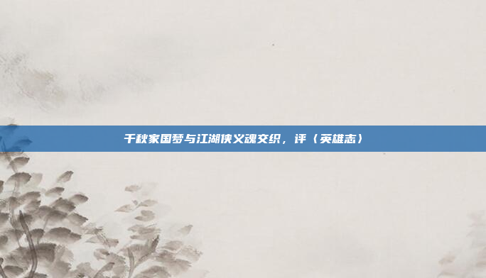 千秋家国梦与江湖侠义魂交织，评〈英雄志〉