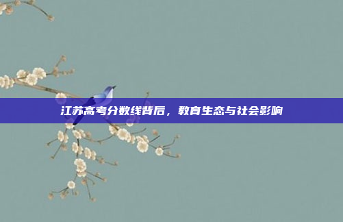 江苏高考分数线背后，教育生态与社会影响