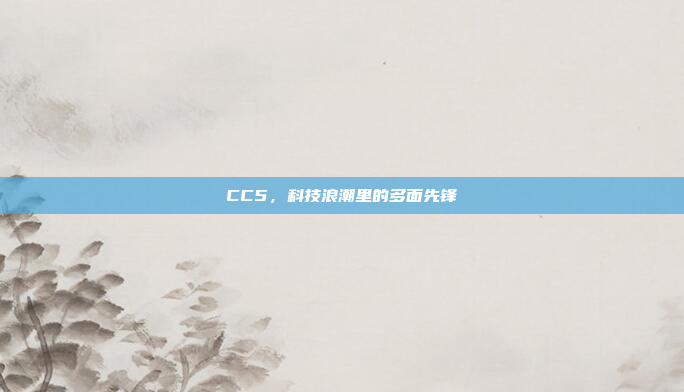 CC5，科技浪潮里的多面先锋